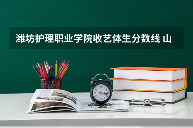 潍坊护理职业学院收艺体生分数线 山东大学护理学院录取分数线