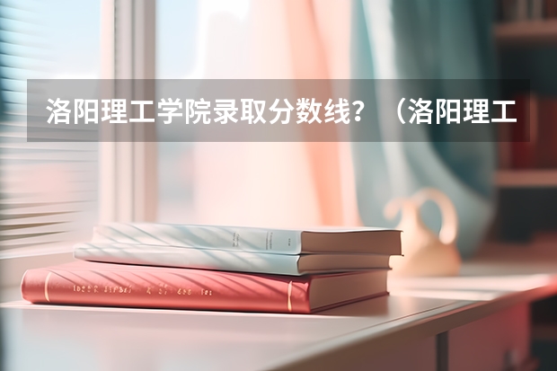 洛阳理工学院录取分数线？（洛阳理工学院分数线）