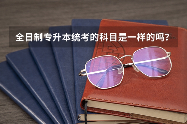 全日制专升本统考的科目是一样的吗？