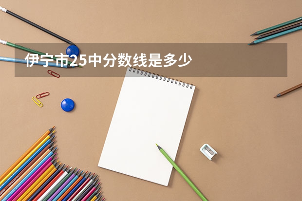 伊宁市25中分数线是多少