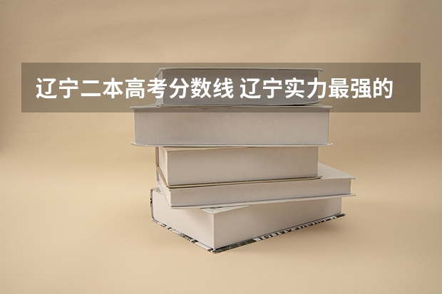 辽宁二本高考分数线 辽宁实力最强的二本大学-辽宁最好最有潜力的二本大学（参考）