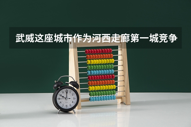 武威这座城市作为河西走廊第一城竞争力在哪里，该如何振兴武威经济？
