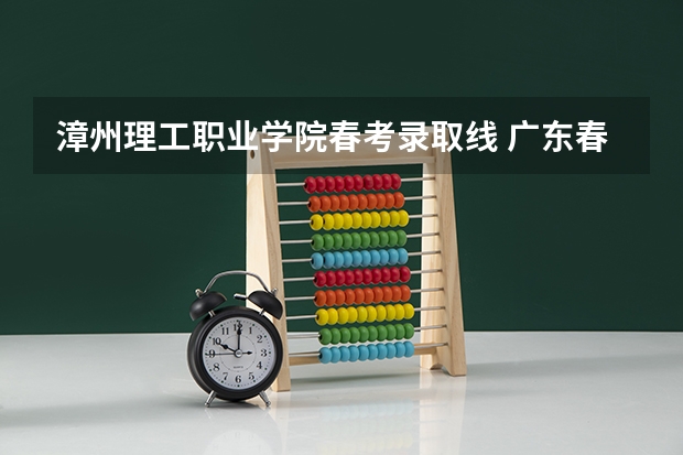 漳州理工职业学院春考录取线 广东春季招生的大专院校-广东春季高考学校名单分数线（完整版）