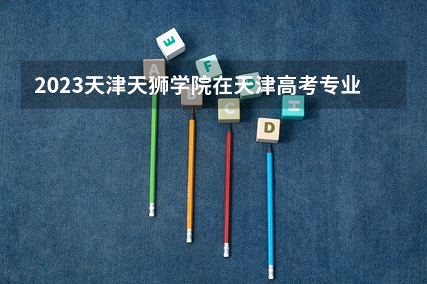 2023天津天狮学院在天津高考专业招生计划人数