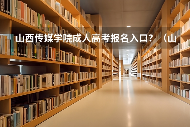 山西传媒学院成人高考报名入口？（山西师范大学现代文理学院成人高考报名入口？）