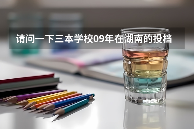 请问一下三本学校09年在湖南的投档线 只要投档分数线！急求 关于学美术的理科生高考择校的问题