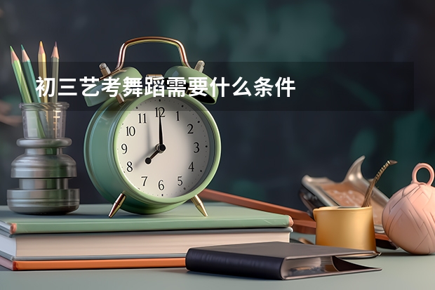 初三艺考舞蹈需要什么条件