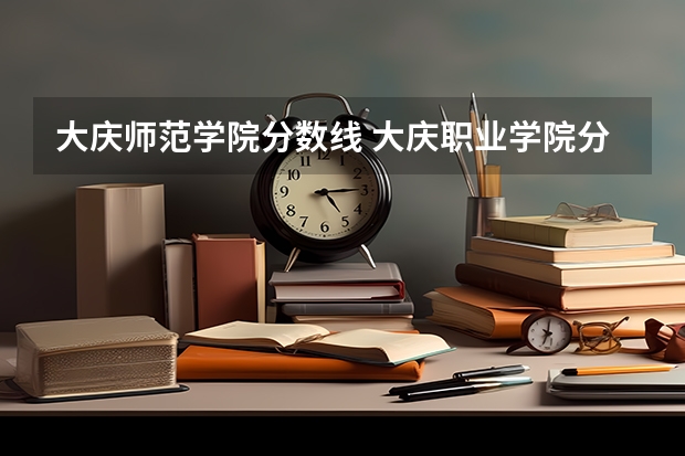 大庆师范学院分数线 大庆职业学院分数线