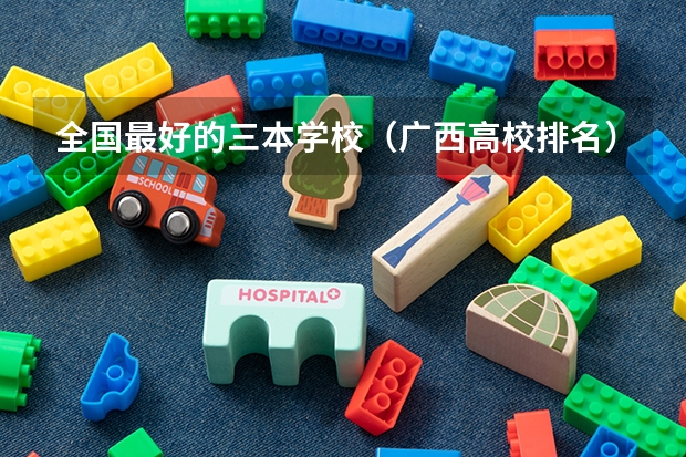 全国最好的三本学校（广西高校排名）