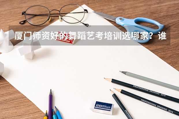 厦门师资好的舞蹈艺考培训选哪家？谁能告诉我吗？