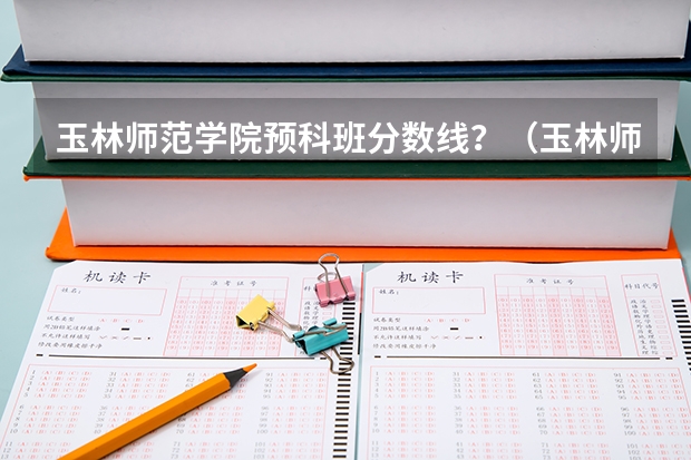 玉林师范学院预科班分数线？（玉林师范学院录取分数线）