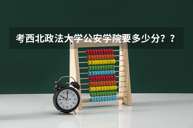 考西北政法大学公安学院要多少分？？？？？