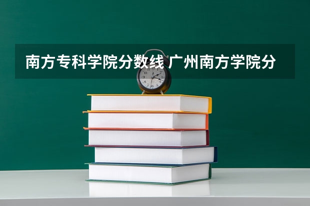 南方专科学院分数线 广州南方学院分数线