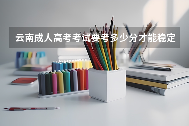 云南成人高考考试要考多少分才能稳定被录取？