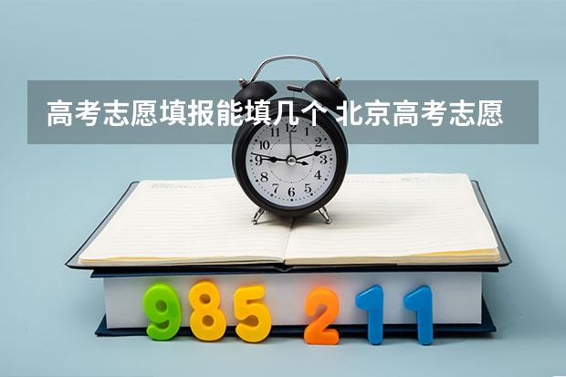 高考志愿填报能填几个 北京高考志愿可以填几个学校几个专业及志愿模式分析
