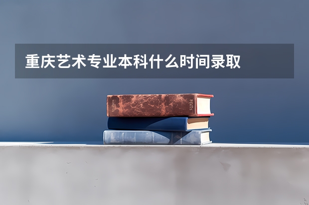重庆艺术专业本科什么时间录取