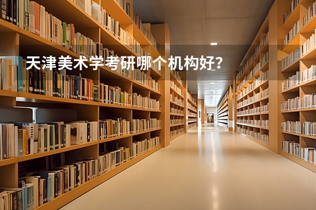 天津美术学考研哪个机构好？