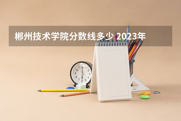 郴州技术学院分数线多少 2023年湖南省郴州市中考分数线