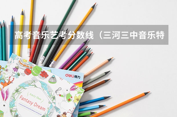 高考音乐艺考分数线（三河三中音乐特长生录取分数线）