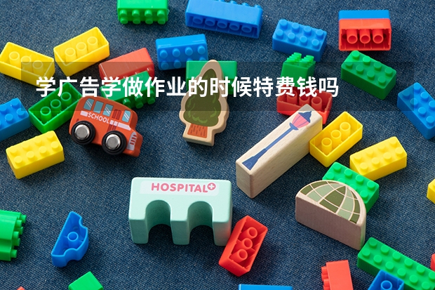 学广告学做作业的时候特费钱吗