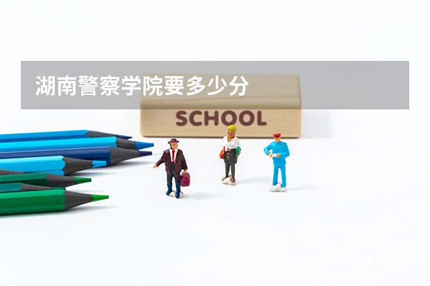 湖南警察学院要多少分