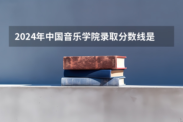 2024年中国音乐学院录取分数线是多少分(附各省录取最低分)