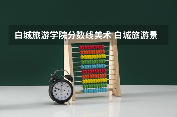 白城旅游学院分数线美术 白城旅游景点排名前十