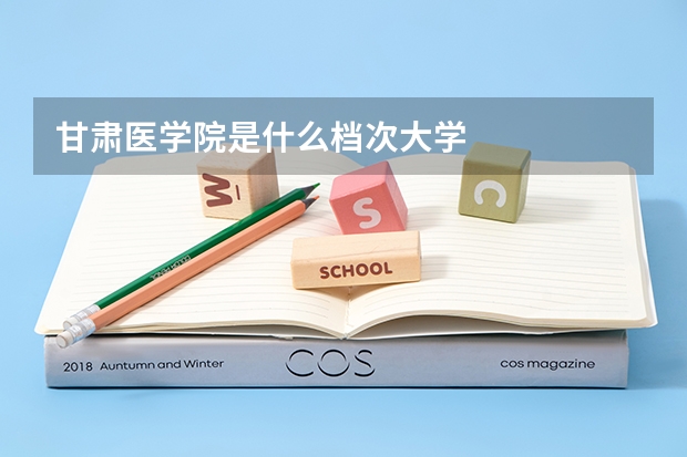 甘肃医学院是什么档次大学