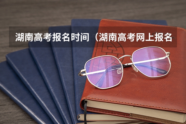 湖南高考报名时间（湖南高考网上报名时间）