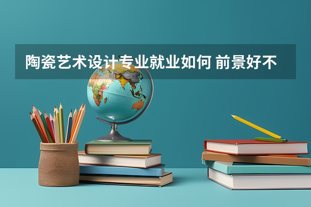 陶瓷艺术设计专业就业如何 前景好不好