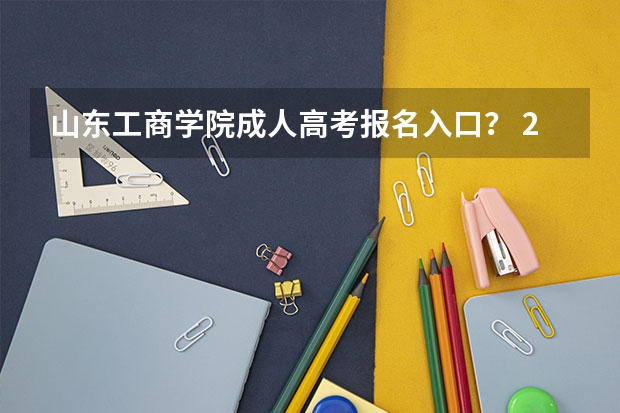 山东工商学院成人高考报名入口？ 2023山东成考报名流程及报名时间？
