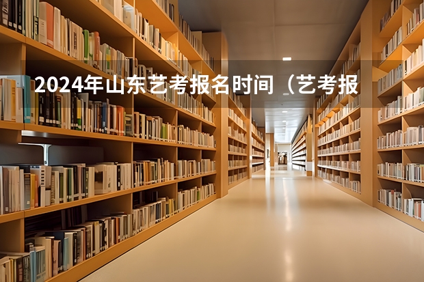 2024年山东艺考报名时间（艺考报名时间2023）