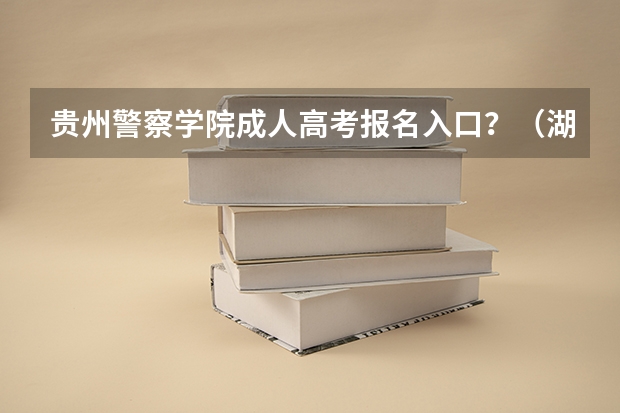 贵州警察学院成人高考报名入口？（湖州学院成人高考报名入口？）