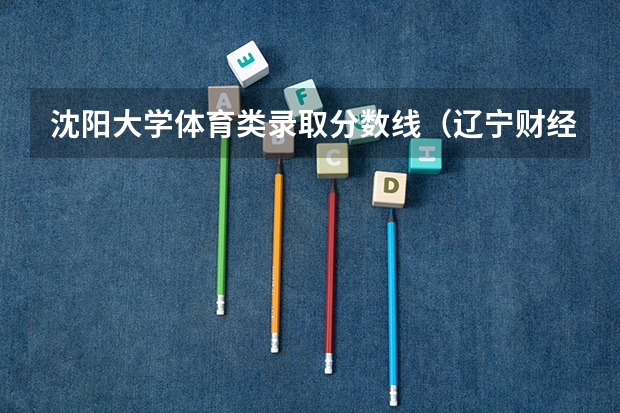 沈阳大学体育类录取分数线（辽宁财经大学录取分数线）
