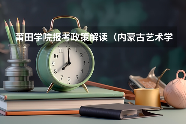 莆田学院报考政策解读（内蒙古艺术学院报考政策解读）