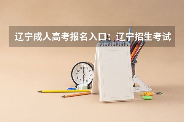 辽宁成人高考报名入口：辽宁招生考试之窗 辽宁警察学院成人高考报名入口？