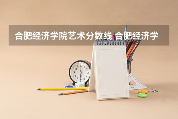 合肥经济学院艺术分数线 合肥经济学院是本科还是专科