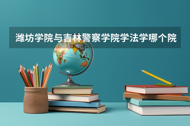 潍坊学院与吉林警察学院学法学哪个院校好