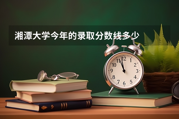 湘潭大学今年的录取分数线多少