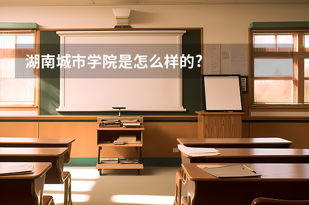 湖南城市学院是怎么样的?