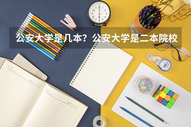 公安大学是几本？公安大学是二本院校吗？