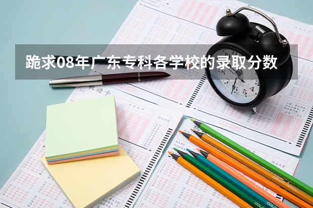 跪求08年广东专科各学校的录取分数线（广东民办专科学校排名及分数线）