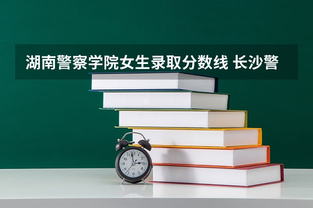 湖南警察学院女生录取分数线 长沙警察学校分数线