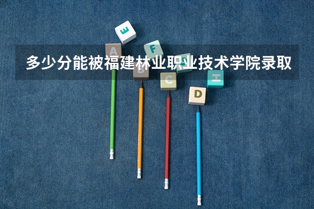 多少分能被福建林业职业技术学院录取