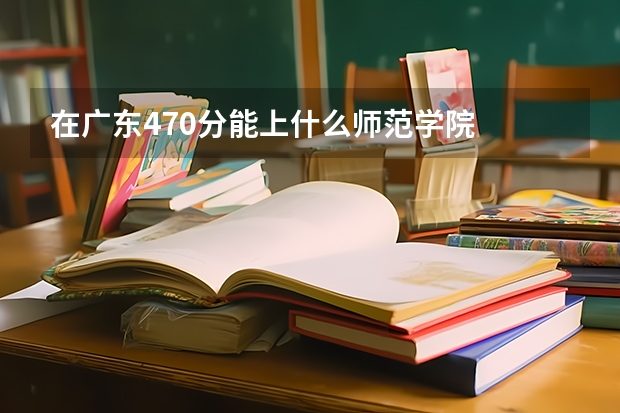 在广东470分能上什么师范学院