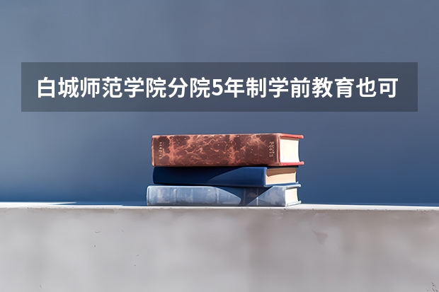 白城师范学院分院5年制学前教育也可以走单招吗
