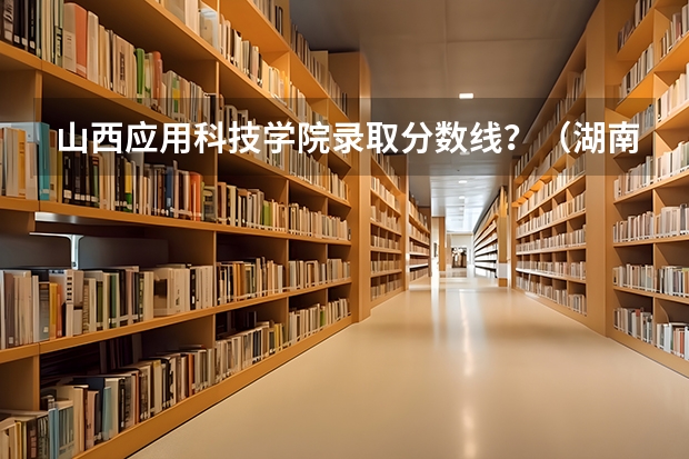 山西应用科技学院录取分数线？（湖南科技学院专业分数线）