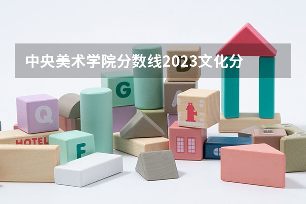 中央美术学院分数线2023文化分 天津美院分数线