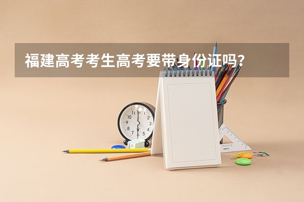 福建高考考生高考要带身份证吗？