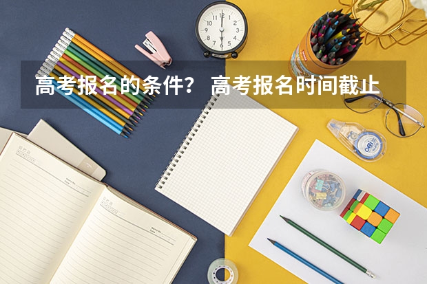 高考报名的条件？ 高考报名时间截止日期